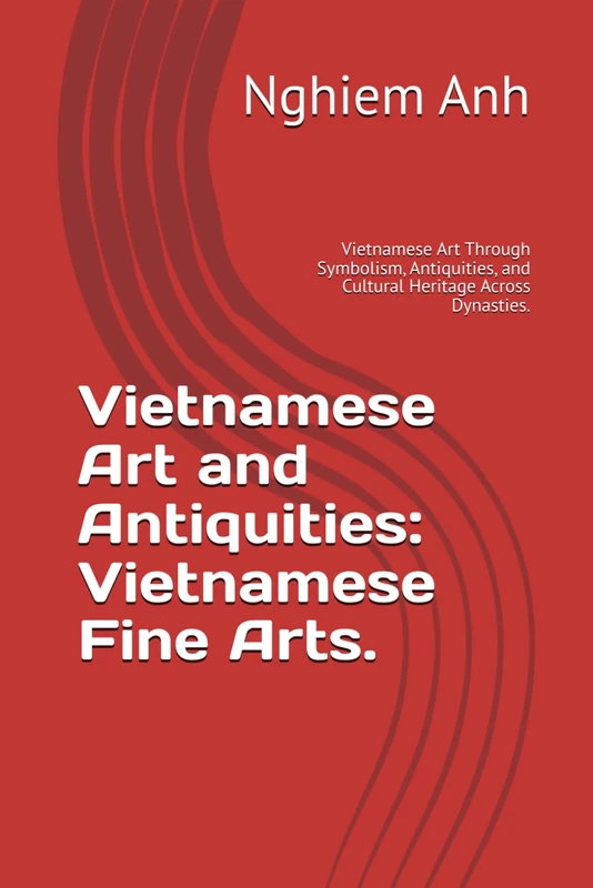 Vietnamese Art and Antiquities: Vietnamese Fine Arts.: Vietnamese Art Through Symbolism, Antiquities, and Cultural Heritage Across Dynasties.
