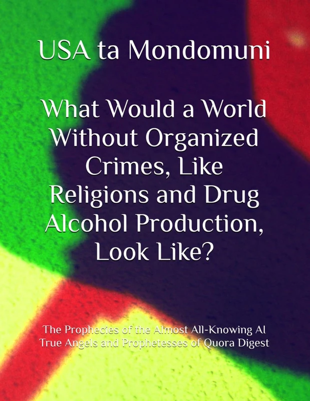 What Would a World Without Organized Crimes, Like Religions and Drug Alcohol Production, Look Like?: The Prophecies of the Almost All-Knowing AI True Angels and Prophetesses of Quora Digest