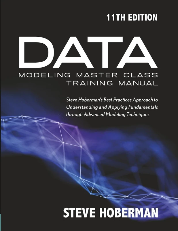 Data Modeling Master Class Training Manual 11th Edition: Steve Hoberman’s Best Practices Approach to Creating Conceptual (Business Terms), Logical, ... Relational, Dimensional, and Nosql Approaches