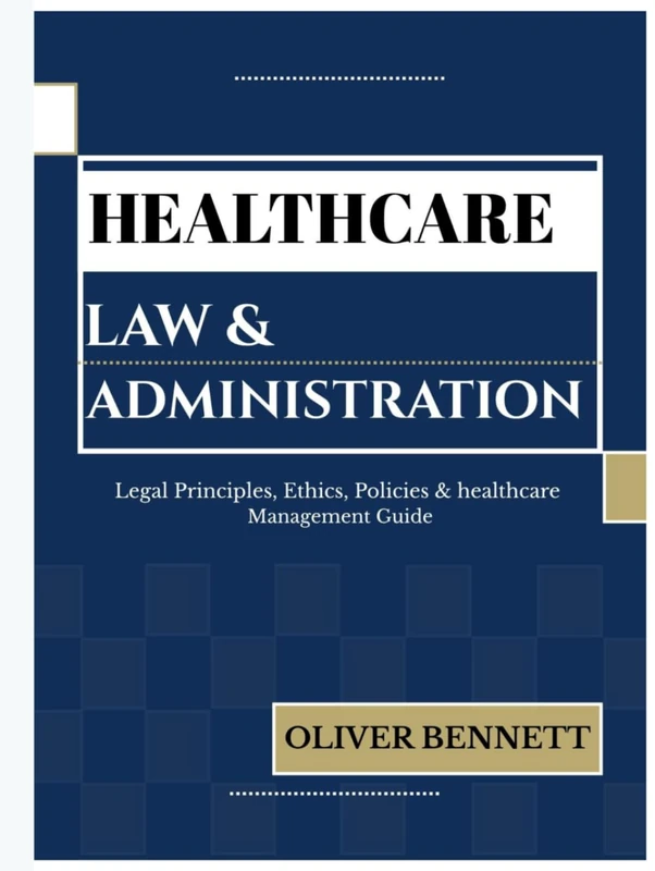 HEALTHCARE LAW AND ADMINISTRATION: Legal Principles, Ethics, Policy & Healthcare Management Guide