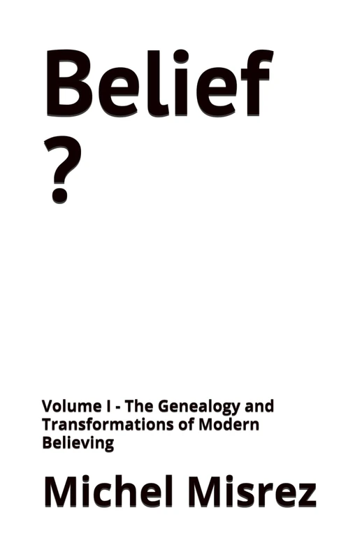 Belief ?: Volume I - The Genealogy and Transformations of Modern Believing (CROIRE? MOI? Comme un Autre!)