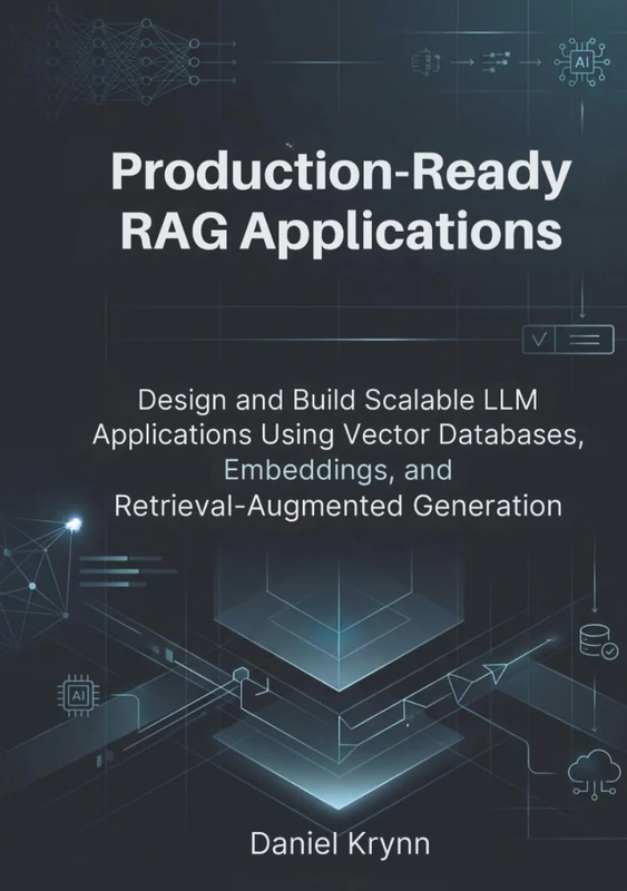 Production-Ready RAG Applications: Design and Build Scalable LLM Applications Using Vector Databases, Embeddings, and Retrieval-Augmented Generation