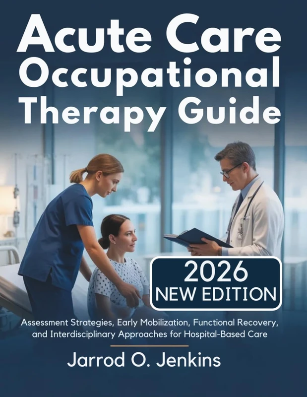 Acute Care Occupational Therapy Guide: Assessment Strategies, Early Mobilization, Functional Recovery, and Interdisciplinary Approaches for Hospital-Based Care (The Complete OT Library)