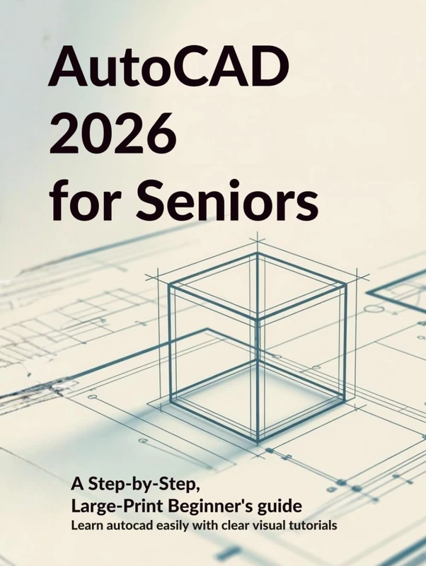 AUTOCAD 2026 FOR SENIORS: A STEP-BY-STEP, LARGE-PRINT BEGINNERS’S GUIDE: Learn AutoCAD Easily with Clear Visual Tutorials Designed for Older Adults