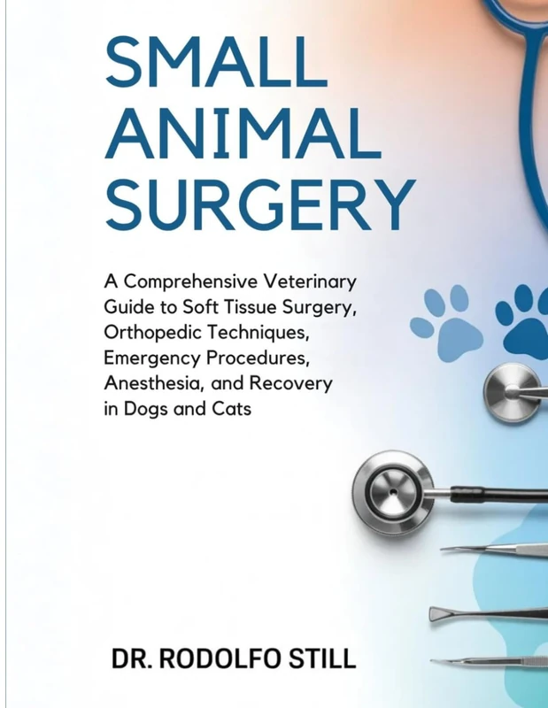 Small Animal Surgery: A Comprehensive Veterinary Guide to Soft Tissue Surgery, Orthopedic Techniques, Emergency Procedures, Anesthesia, and Recovery Care in Dogs and Cats