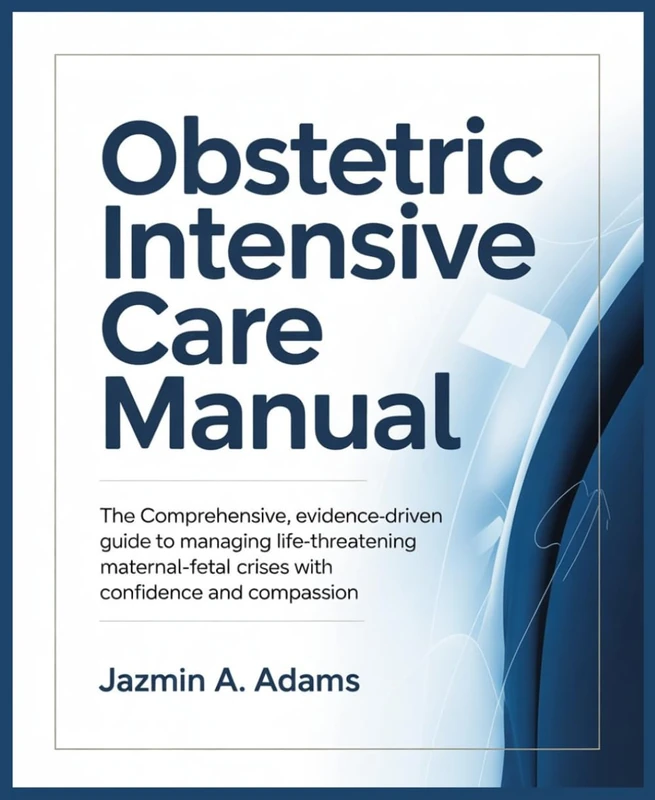 Obstetric Intensive Care Manual: The Comprehensive, Evidence-Driven Guide to Managing Life-Threatening Maternal-Fetal Crises with Confidence and Compassion