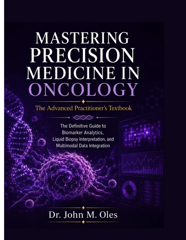 MASTERING PRECISION MEDICINE IN ONCOLOGY The Advanced Practitioner’s Textbook: The Definitive Guide to Biomarker Analytics, Liquid Biopsy Interpretation, and Multimodal Data Integration