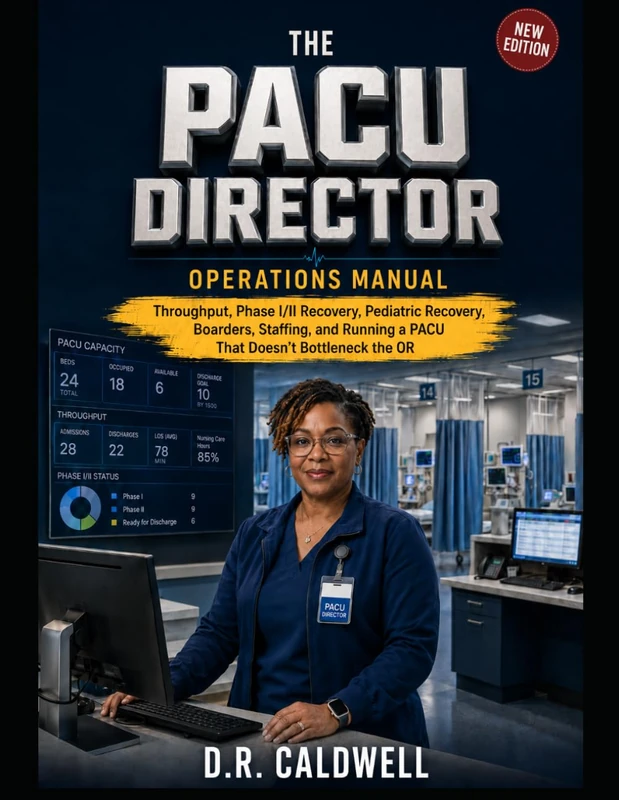 The PACU Director’s Operations Manual: Throughput, Phase I/II Recovery, Pediatric Recovery, Boarders, Staffing, and Running a PACU That Doesn’t Bottleneck the OR