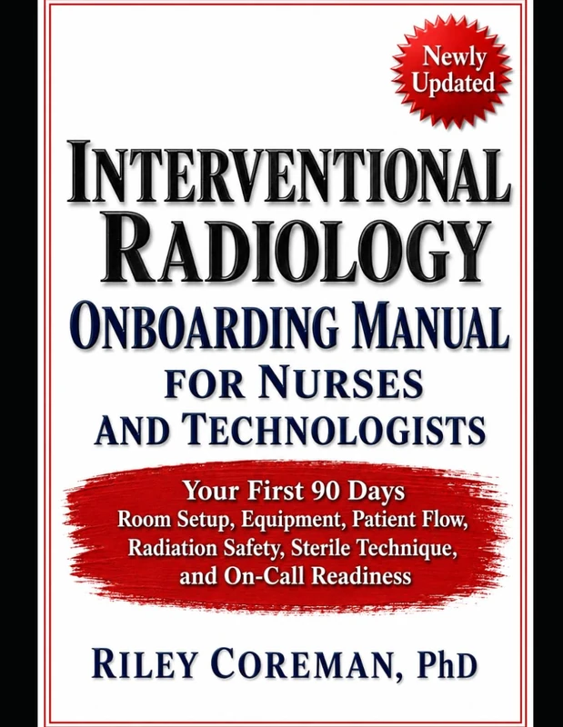 INTERVENTIONAL RADIOLOGY ONBOARDING MANUAL FOR NURSES AND TECHNOLOGISTS: YOUR FIRST 90 DAYS — ROOM SETUP, EQUIPMENT, PATIENT FLOW, RADIATION SAFETY, STERILE TECHNIQUE, AND ON-CALL READINESS