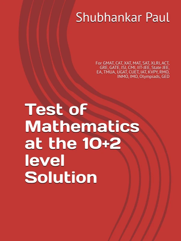 Test of Mathematics at the 10+2 level Solution: For GMAT, CAT, XAT, MAT, SAT, XLRI, ACT, GRE, GATE, ISI, CMI, IIT-JEE, State JEE, EA, TMUA, UGAT, CUET, IAT, KVPY, RMO, INMO, IMO, Olympiads, GED