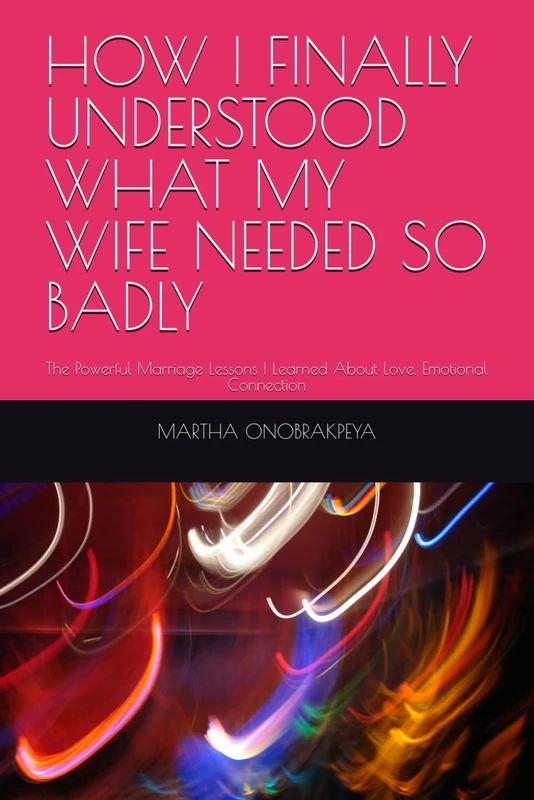 HOW I FINALLY UNDERSTOOD WHAT MY WIFE NEEDED SO BADLY: The Powerful Marriage Lessons I Learned About Love, Emotional Connection
