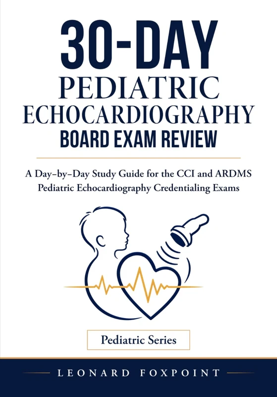 30-DAY PEDIATRIC ECHOCARDIOGRAPHY BOARD EXAM REVIEW: A Day by Day Study Guide for the CCI and ARDMS Pediatric Echocardiography Credentialing Exams