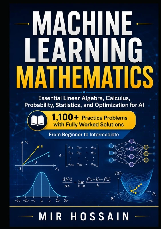 MACHINE LEARNING MATHEMATICS Essential Linear Algebra, Calculus, Probability, Statistics, and Optimization for AI: 1,100+ Practice Problems with Fully Worked Solutions From Beginner to Intermediate
