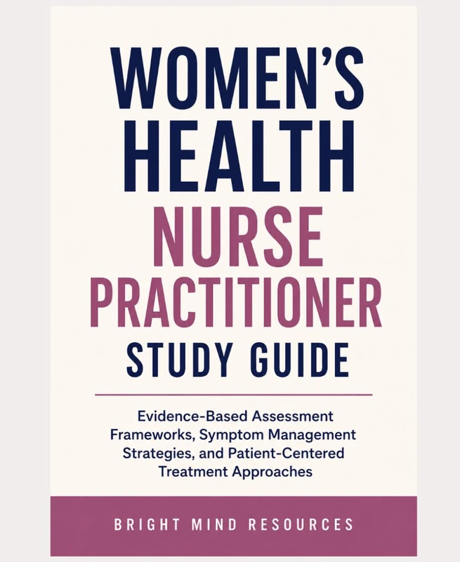 WOMEN’S HEALTH NURSE PRACTITIONER STUDY GUIDE: Evidence-Based Assessment Frameworks, Symptom Management Strategies, and Patient-Centered Treatment Approaches