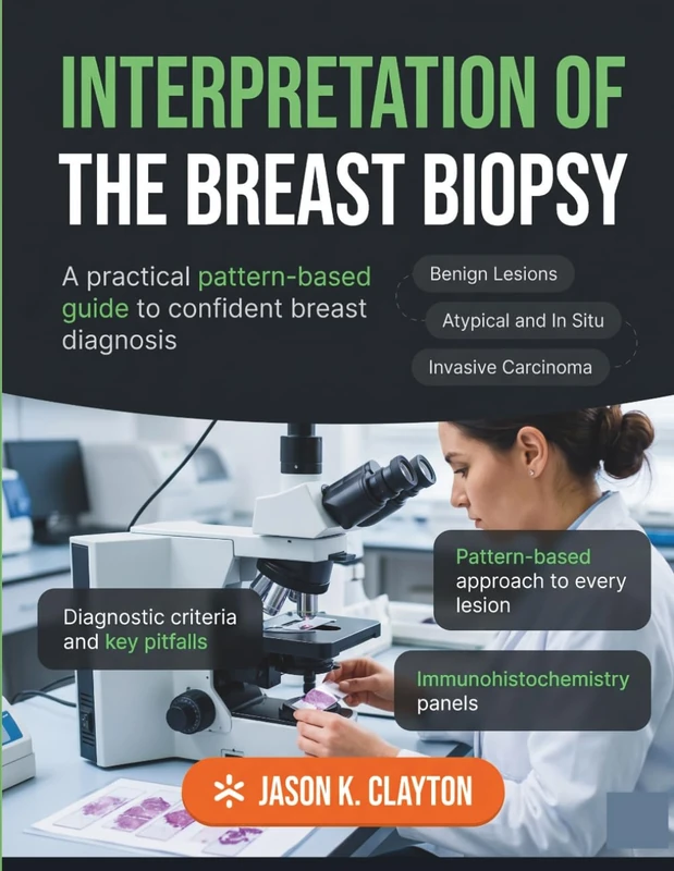 INTERPRETATION OF THE BREAST BIOPSY: A Practical Pattern-Based Guide to Confident Diagnosis of Benign and Malignant Breast Lesions