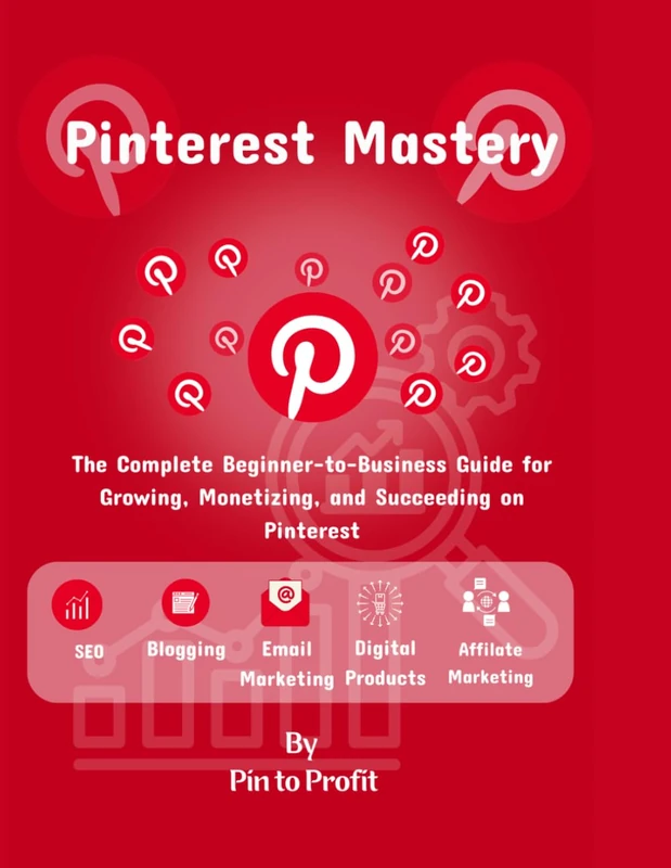 Pinterest Mastery: The Complete Beginner-to-Business Guide for Growing, Monetizing, and Succeeding on Pinterest
