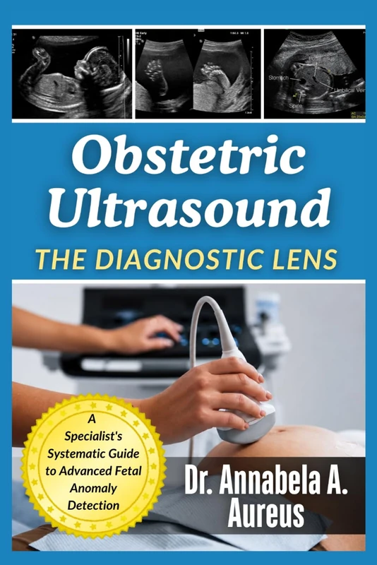 Obstetric Ultrasound: The Diagnostic Lens: A Specialist's Systematic Guide to Advanced Fetal Anomaly Detection (The Ultrasound Mastery Series)