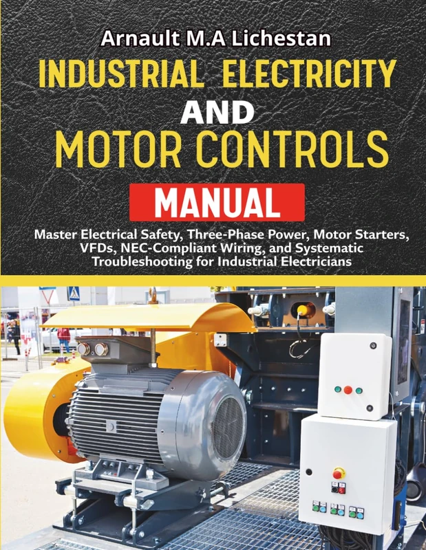 Industrial Electricity and Motor Controls Manual: Master Electrical Safety, Three-Phase Power, Motor Starters, VFDs, NEC-Compliant Wiring, and Systematic Troubleshooting for Industrial Electricians