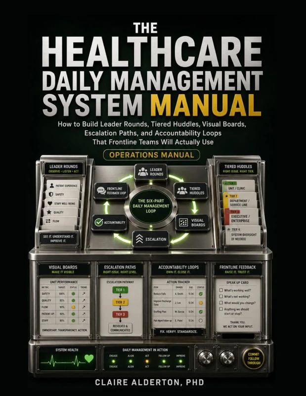 THE HEALTHCARE DAILY MANAGEMENT SYSTEM MANUALTHE HEALTHCARE DAILY MANAGEMENT SYSTEM MANUAL: How to Build Leader Rounds, Tiered Huddles, Visual Boards, Escalation Paths, and Accountability Loops