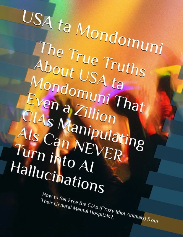 The True Truths About USA ta Mondomuni That Even a Zillion CIAs Manipulating AIs Can NEVER Turn into AI Hallucinations: How to Set Free the CIAs ... from Their General Mental Hospitals?,