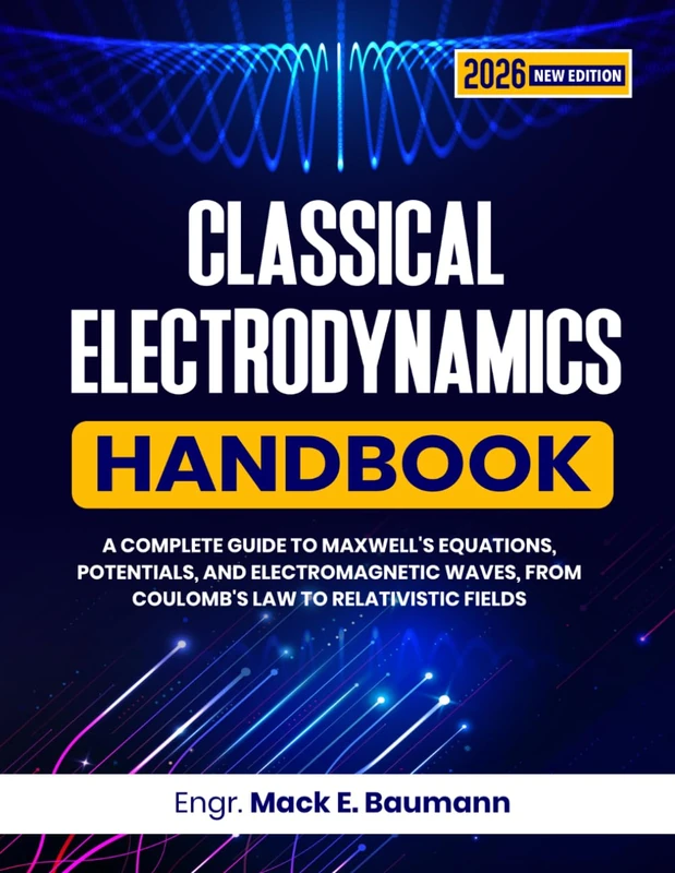 CLASSICAL ELECTRODYNAMICS HANDBOOK: A Complete Guide to Maxwell's Equations, Potentials, and Electromagnetic Waves, from Coulomb's Law to Relativistic Fields