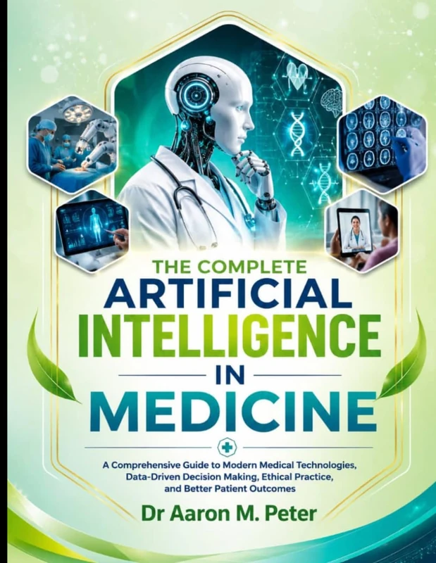 The Complete Artificial intelligence In Medicine: A Comprehensive Guide to Modern Medical Technologies, Data-Driven Decision Making, Ethical Practice, and Better Patient Outcomes