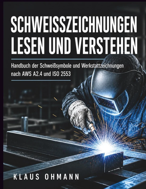 SCHWEISSZEICHNUNGEN LESEN UND VERSTEHEN: Handbuch der Schweißsymbole und Werkstattzeichnungen nach AWS A2.4 und ISO 2553