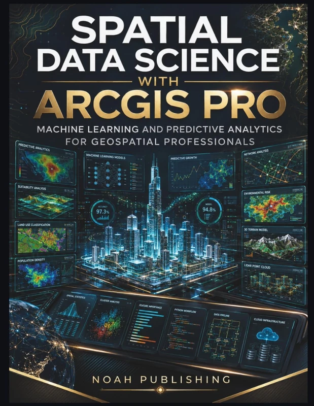 Spatial Data Science with ArcGIS Pro: Machine Learning, Predictive Modeling, Spatial Analytics, Python Automation, and Professional GIS Workflows for Modern Geospatial Decision Making